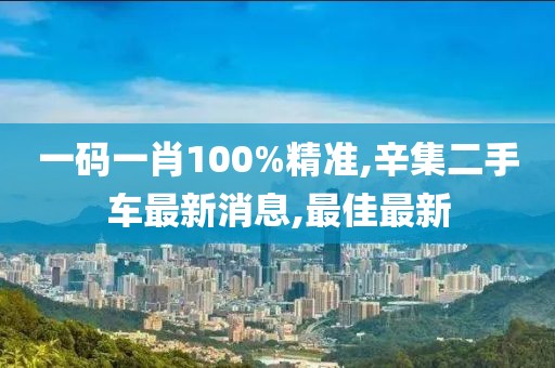 一码一肖100%精准,辛集二手车最新消息,最佳最新