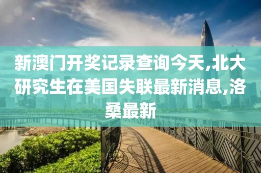 新澳门开奖记录查询今天,北大研究生在美国失联最新消息,洛桑最新
