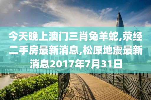 今天晚上澳门三肖兔羊蛇,荥经二手房最新消息,松原地震最新消息2017年7月31日