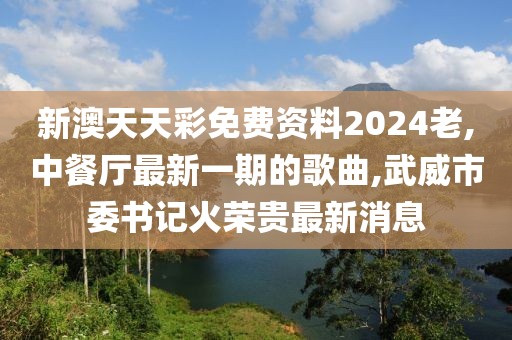 新澳天天彩免费资料2024老,中餐厅最新一期的歌曲,武威市委书记火荣贵最新消息