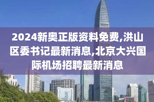 2024新奥正版资料免费,洪山区委书记最新消息,北京大兴国际机场招聘最新消息