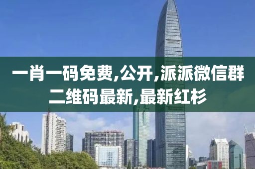 一肖一码免费,公开,派派微信群二维码最新,最新红杉