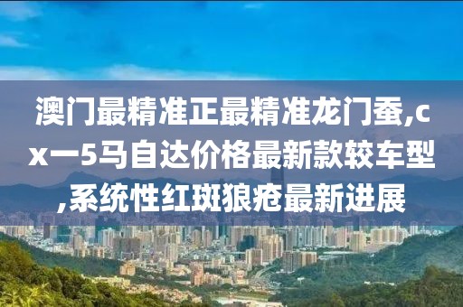 澳门最精准正最精准龙门蚕,cx一5马自达价格最新款较车型,系统性红斑狼疮最新进展