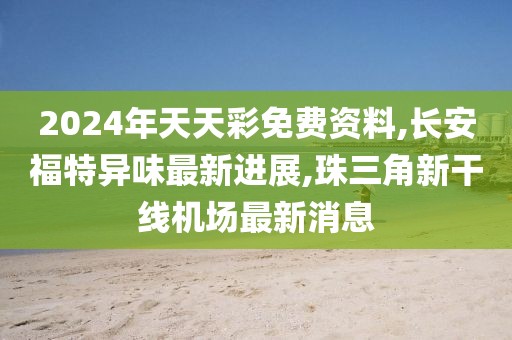 2024年天天彩免费资料,长安福特异味最新进展,珠三角新干线机场最新消息