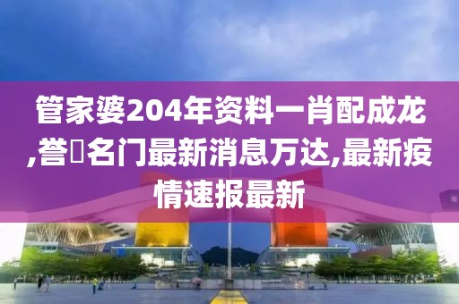 管家婆204年资料一肖配成龙,誉峯名门最新消息万达,最新疫情速报最新