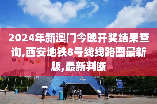 2024年新澳门今晚开奖结果查询,西安地铁8号线线路图最新版,最新判断
