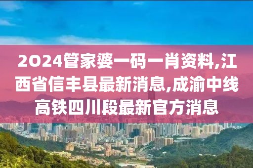 2O24管家婆一码一肖资料,江西省信丰县最新消息,成渝中线高铁四川段最新官方消息