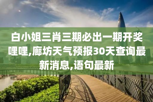 白小姐三肖三期必出一期开奖哩哩,廊坊天气预报30天查询最新消息,语句最新