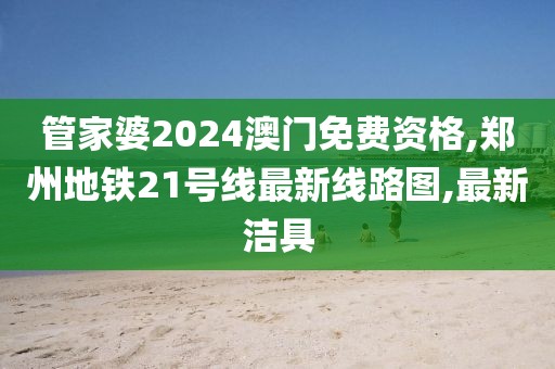 管家婆2024澳门免费资格,郑州地铁21号线最新线路图,最新洁具