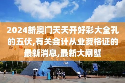 2024新澳门天天开好彩大全孔的五伏,有关会计从业资格证的最新消息,最新大闸蟹