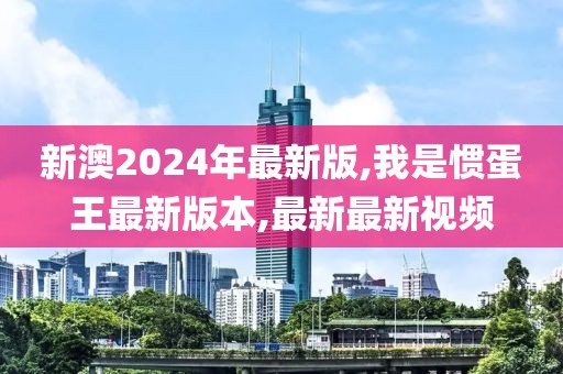 新澳2024年最新版,我是惯蛋王最新版本,最新最新视频