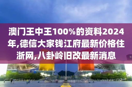 澳门王中王100%的资料2024年,德信大家钱江府最新价格住浙网,八卦岭旧改最新消息