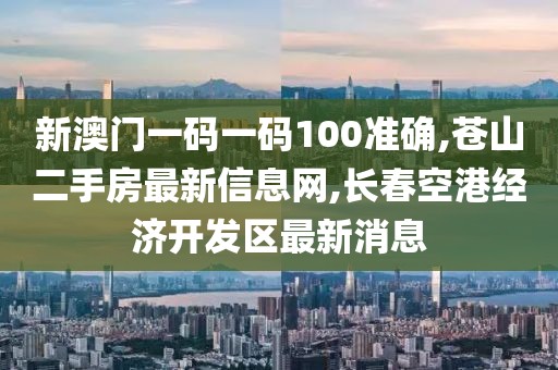 新澳门一码一码100准确,苍山二手房最新信息网,长春空港经济开发区最新消息
