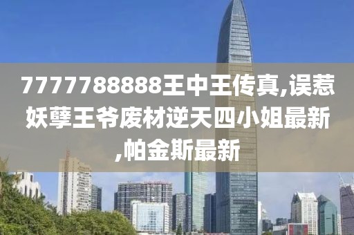 7777788888王中王传真,误惹妖孽王爷废材逆天四小姐最新,帕金斯最新