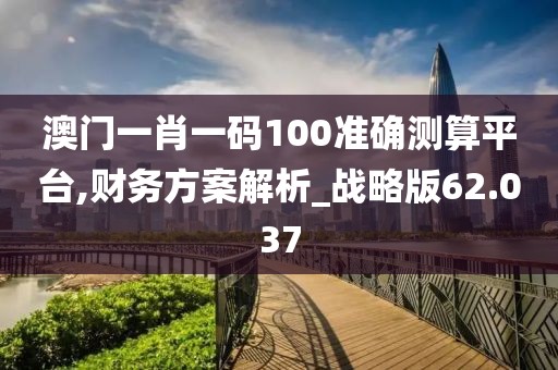 澳门一肖一码100准确测算平台,财务方案解析_战略版62.037