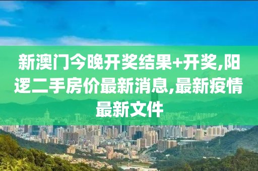 新澳门今晚开奖结果+开奖,阳逻二手房价最新消息,最新疫情最新文件