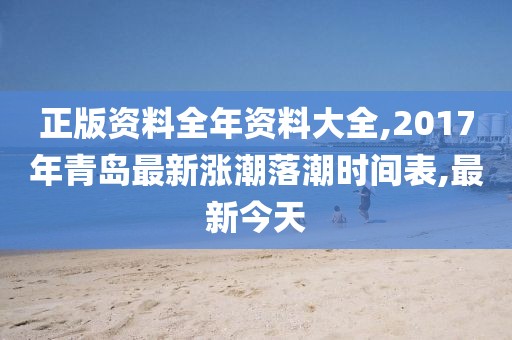 正版资料全年资料大全,2017年青岛最新涨潮落潮时间表,最新今天