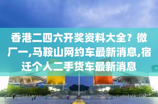 香港二四六开奖资料大全？微厂一,马鞍山网约车最新消息,宿迁个人二手货车最新消息