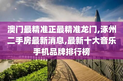澳门最精准正最精准龙门,涿州二手房最新消息,最新十大音乐手机品牌排行榜