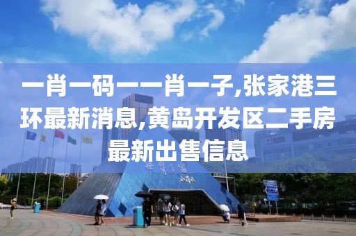 一肖一码一一肖一子,张家港三环最新消息,黄岛开发区二手房最新出售信息