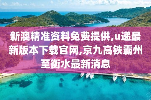 新澳精准资料免费提供,u递最新版本下载官网,京九高铁霸州至衡水最新消息