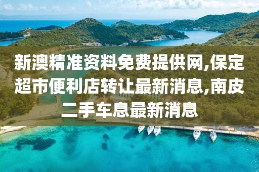 新澳精准资料免费提供网,保定超市便利店转让最新消息,南皮二手车息最新消息