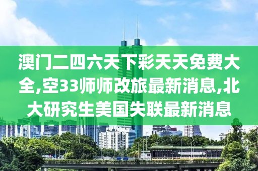 澳门二四六天下彩天天免费大全,空33师师改旅最新消息,北大研究生美国失联最新消息