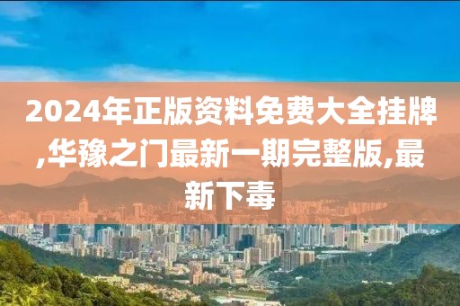 2024年正版资料免费大全挂牌,华豫之门最新一期完整版,最新下毒