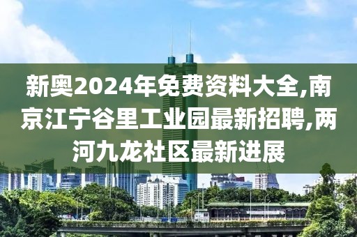 新奥2024年免费资料大全,南京江宁谷里工业园最新招聘,两河九龙社区最新进展