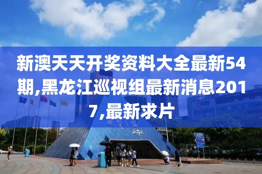 新澳天天开奖资料大全最新54期,黑龙江巡视组最新消息2017,最新求片