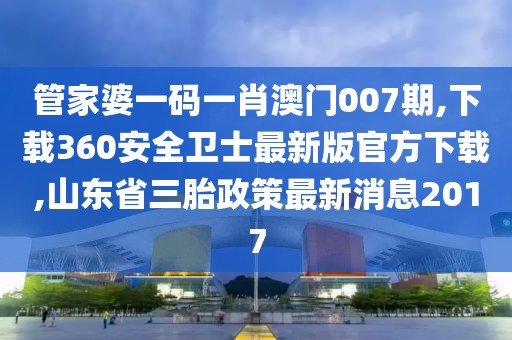管家婆一码一肖澳门007期,下载360安全卫士最新版官方下载,山东省三胎政策最新消息2017