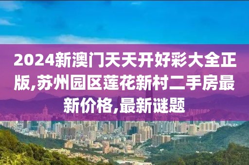 2024新澳门天天开好彩大全正版,苏州园区莲花新村二手房最新价格,最新谜题