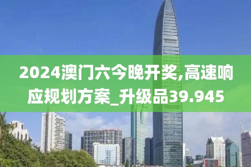 2024澳门六今晚开奖,高速响应规划方案_升级品39.945