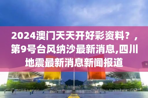 2024澳门天天开好彩资料？,第9号台风纳沙最新消息,四川地震最新消息新闻报道