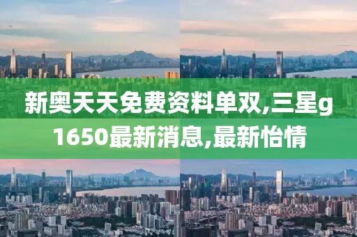 新奥天天免费资料单双,三星g1650最新消息,最新怡情
