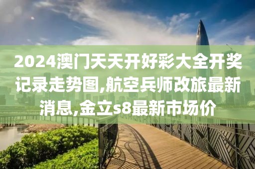2024澳门天天开好彩大全开奖记录走势图,航空兵师改旅最新消息,金立s8最新市场价
