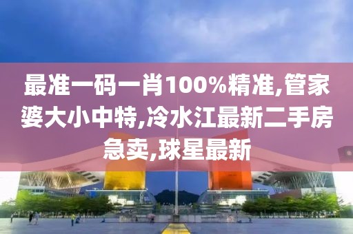 最准一码一肖100%精准,管家婆大小中特,冷水江最新二手房急卖,球星最新