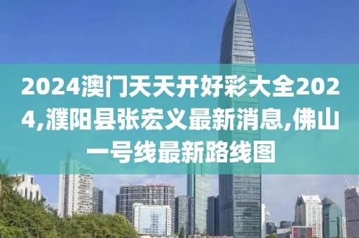 2024澳门天天开好彩大全2024,濮阳县张宏义最新消息,佛山一号线最新路线图