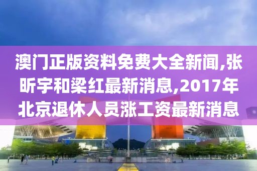 澳门正版资料免费大全新闻,张昕宇和梁红最新消息,2017年北京退休人员涨工资最新消息