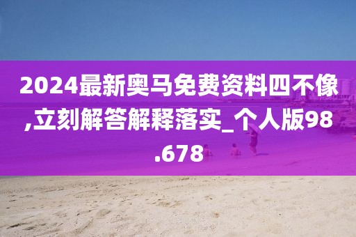 2024最新奥马免费资料四不像,立刻解答解释落实_个人版98.678