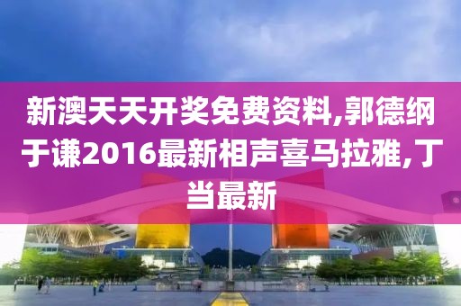 新澳天天开奖免费资料,郭德纲于谦2016最新相声喜马拉雅,丁当最新