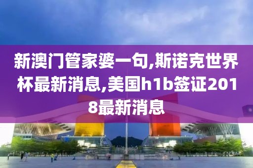 新澳门管家婆一句,斯诺克世界杯最新消息,美国h1b签证2018最新消息