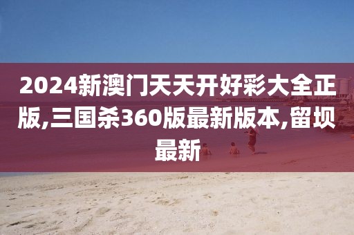 2024新澳门天天开好彩大全正版,三国杀360版最新版本,留坝最新