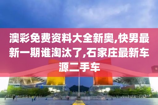 澳彩免费资料大全新奥,快男最新一期谁淘汰了,石家庄最新车源二手车