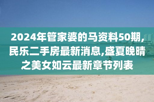 2024年管家婆的马资料50期,民乐二手房最新消息,盛夏晚晴之美女如云最新章节列表