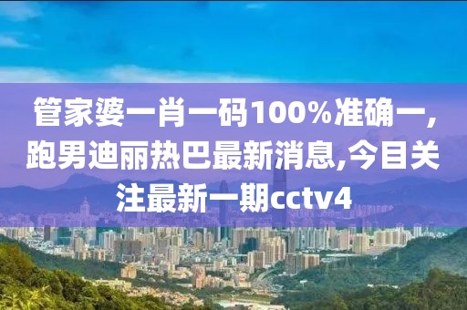 管家婆一肖一码100%准确一,跑男迪丽热巴最新消息,今目关注最新一期cctv4