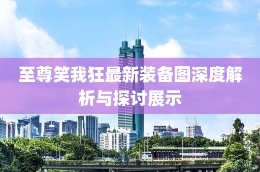 至尊笑我狂最新装备图深度解析与探讨展示