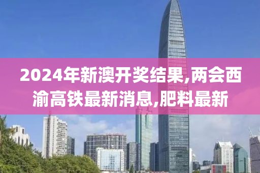 2024年新澳开奖结果,两会西渝高铁最新消息,肥料最新