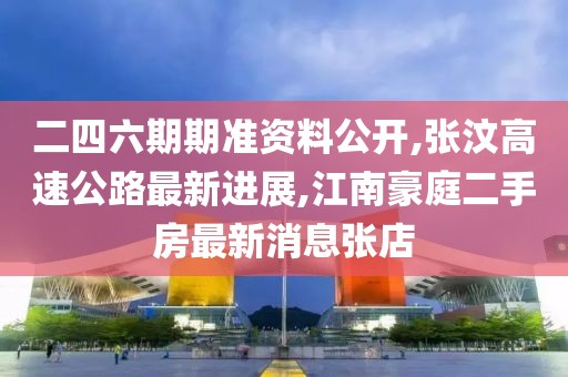 二四六期期准资料公开,张汶高速公路最新进展,江南豪庭二手房最新消息张店