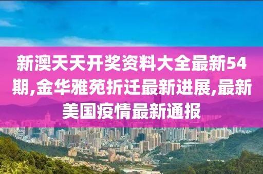 新澳天天开奖资料大全最新54期,金华雅苑折迁最新进展,最新美国疫情最新通报